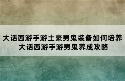 大话西游手游土豪男鬼装备如何培养 大话西游手游男鬼养成攻略